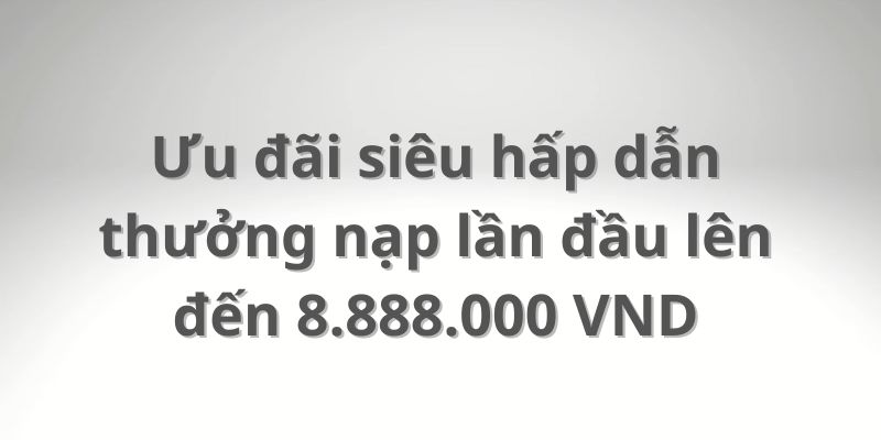 Ưu đãi siêu hấp dẫn thưởng nạp lần đầu lên đến 8.888.000 VND